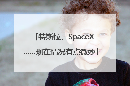 特斯拉、SpaceX……现在情况有点微妙