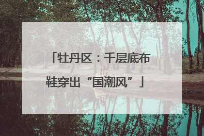 牡丹区：千层底布鞋穿出“国潮风”