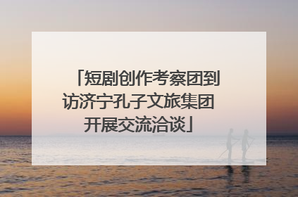 短剧创作考察团到访济宁孔子文旅集团开展交流洽谈