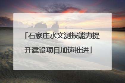 石家庄水文测报能力提升建设项目加速推进