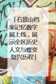 石景山档案记忆数字展上线，展示全区历史人文与蝶变复兴历程