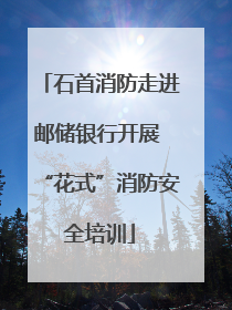 石首消防走进邮储银行开展 “花式”消防安全培训