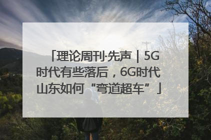 理论周刊·先声｜5G时代有些落后，6G时代山东如何“弯道超车”