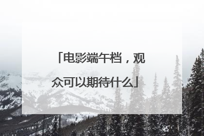 电影端午档，观众可以期待什么