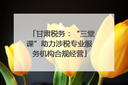 甘肃税务：“三堂课”助力涉税专业服务机构合规经营