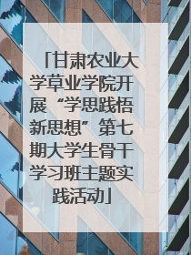 甘肃农业大学草业学院开展“学思践悟新思想”第七期大学生骨干学习班主题实践活动