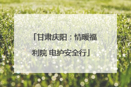 甘肃庆阳：情暖福利院 电护安全行