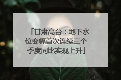甘肃高台：地下水位变幅首次连续三个季度同比实现上升