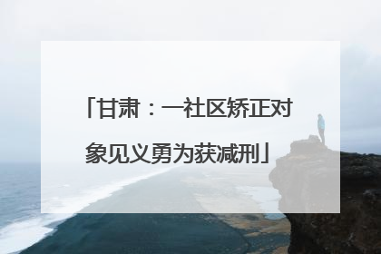 甘肃：一社区矫正对象见义勇为获减刑