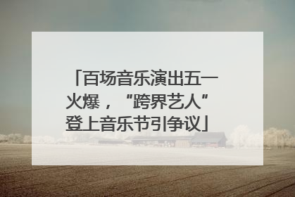 百场音乐演出五一火爆，“跨界艺人”登上音乐节引争议