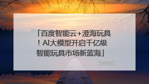 百度智能云+澄海玩具！AI大模型开启千亿级智能玩具市场新蓝海
