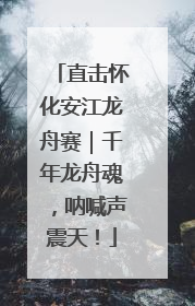 直击怀化安江龙舟赛｜千年龙舟魂，呐喊声震天！