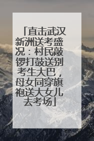 直击武汉新洲送考盛况：村民敲锣打鼓送别考生大巴，母女同穿旗袍送大女儿去考场