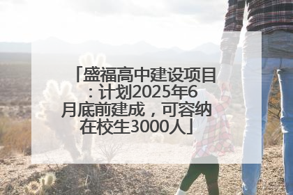 盛福高中建设项目：计划2025年6月底前建成，可容纳在校生3000人