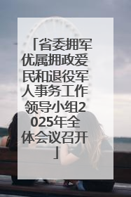 省委拥军优属拥政爱民和退役军人事务工作领导小组2025年全体会议召开