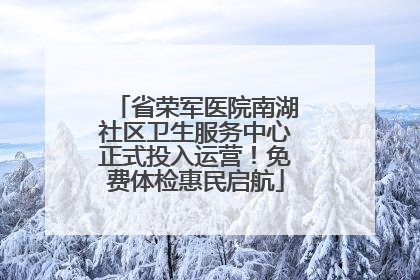 省荣军医院南湖社区卫生服务中心正式投入运营！免费体检惠民启航