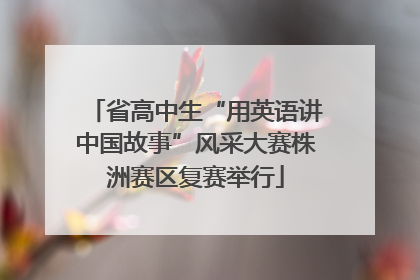 省高中生“用英语讲中国故事”风采大赛株洲赛区复赛举行