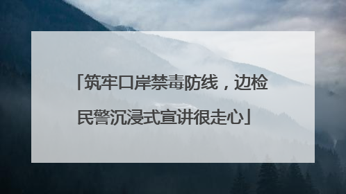 筑牢口岸禁毒防线，边检民警沉浸式宣讲很走心