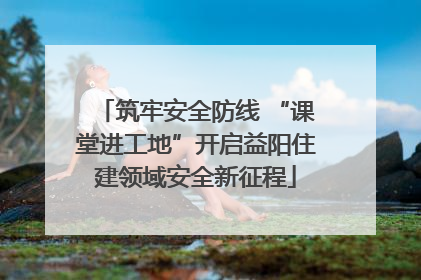 筑牢安全防线 “课堂进工地”开启益阳住建领域安全新征程