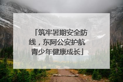 筑牢暑期安全防线，东阿公安护航青少年健康成长