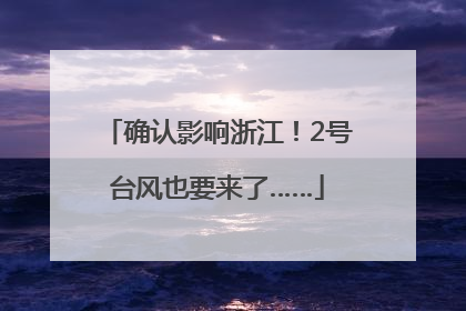确认影响浙江！2号台风也要来了……