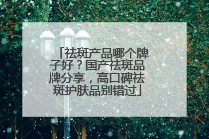 祛斑产品哪个牌子好？国产祛斑品牌分享，高口碑祛斑护肤品别错过