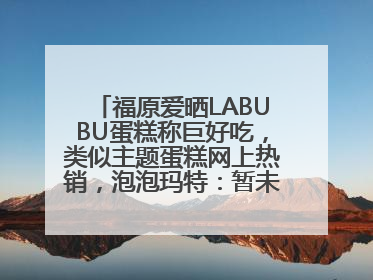 福原爱晒LABUBU蛋糕称巨好吃，类似主题蛋糕网上热销，泡泡玛特：暂未推出联名款