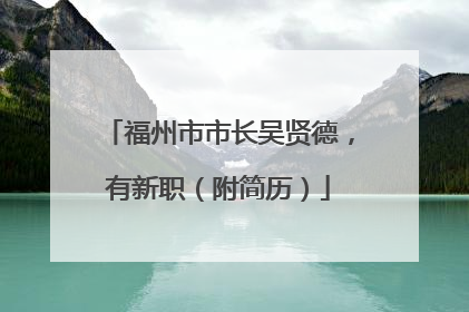 福州市市长吴贤德，有新职（附简历）