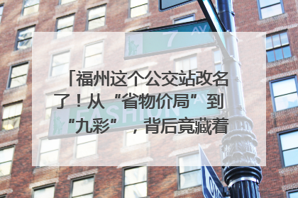 福州这个公交站改名了！从“省物价局”到“九彩”，背后竟藏着这么多故事！
