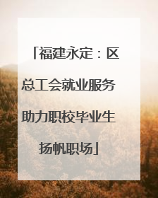福建永定：区总工会就业服务助力职校毕业生扬帆职场