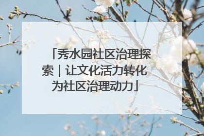 秀水园社区治理探索｜让文化活力转化为社区治理动力