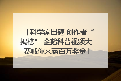 科学家出题 创作者“揭榜” 企鹅科普视频大赛喊你来赢百万奖金
