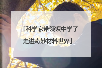 科学家带领镇中学子走进奇妙材料世界