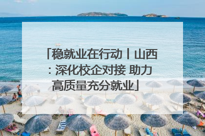 稳就业在行动丨山西：深化校企对接 助力高质量充分就业