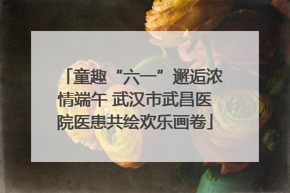 童趣“六一”邂逅浓情端午 武汉市武昌医院医患共绘欢乐画卷