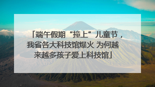 端午假期“撞上”儿童节，我省各大科技馆爆火 为何越来越多孩子爱上科技馆