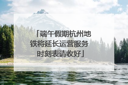 端午假期杭州地铁将延长运营服务 时刻表请收好