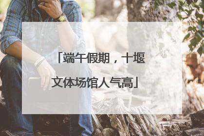 端午假期，十堰文体场馆人气高