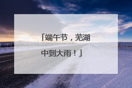 端午节，芜湖中到大雨！