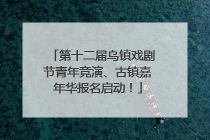 第十二届乌镇戏剧节青年竞演、古镇嘉年华报名启动！