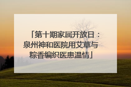 第十期家属开放日：泉州神和医院用艾草与粽香编织医患温情