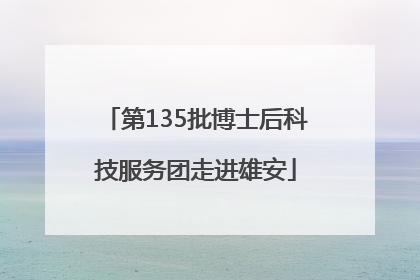 第135批博士后科技服务团走进雄安