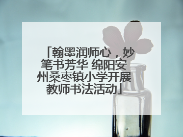 翰墨润师心，妙笔书芳华 绵阳安州桑枣镇小学开展教师书法活动