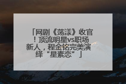 网剧《荡漾》收官！顶流明星vs职场新人，程金铭完美演绎“星素恋”