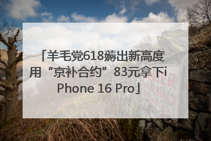 羊毛党618薅出新高度 用“京补合约”83元拿下iPhone 16 Pro