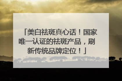 美白祛斑真心话！国家唯一认证的祛斑产品，刷新传统品牌定位！
