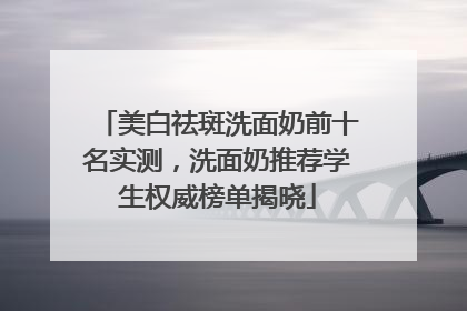 美白祛斑洗面奶前十名实测，洗面奶推荐学生权威榜单揭晓