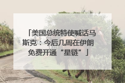 美国总统特使喊话马斯克：今后几周在伊朗免费开通“星链”