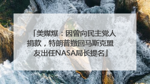 美媒爆：因曾向民主党人捐款，特朗普撤回马斯克盟友出任NASA局长提名