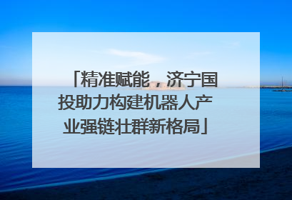 精准赋能，济宁国投助力构建机器人产业强链壮群新格局